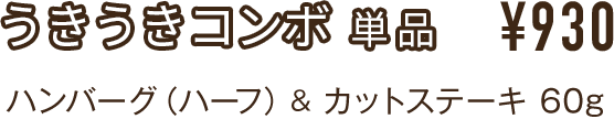 うきうきコンボ  単品 ¥930 ハンバーグ（ハーフ）& カットステーキ75g